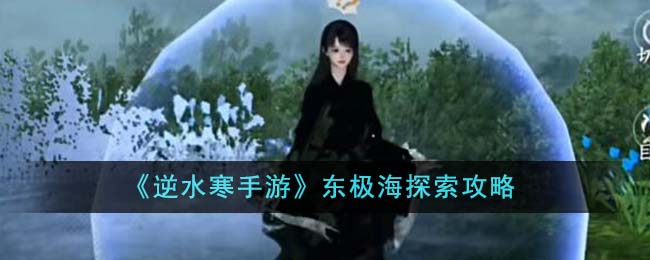 《逆水寒手游》东极海探索攻略大全