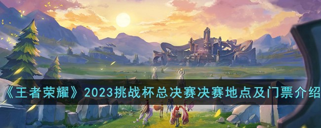 王者荣耀挑战杯总决赛门票和比赛地点解析