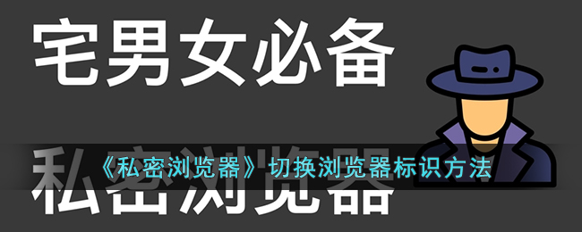 【必读】私密浏览器如何切换浏览器标识？教你一招！