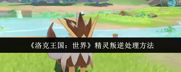 《洛克王国：世界》如何有效应对精灵叛逆问题