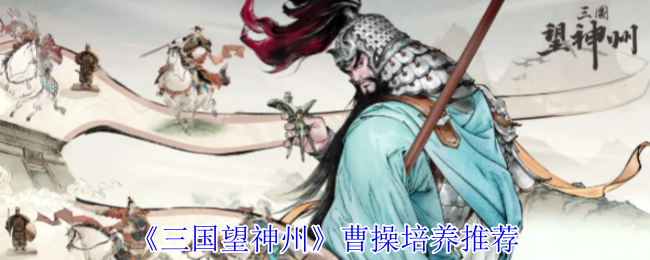 《三国望神州》曹操培养最佳方案解析