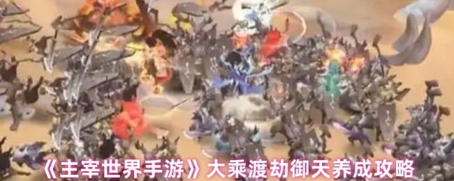 《主宰世界手游》大乘渡劫御天角色培养全攻略