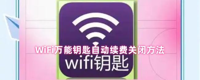 《WiFi万能钥匙》iFi万能钥匙自动续费取消步骤详解