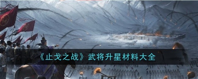 武将升星材料攻略，涵盖止戈之战所有武将的升星所需材料