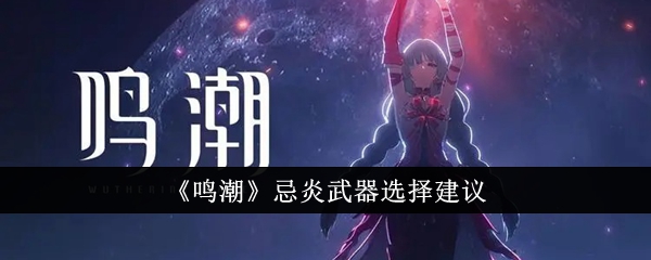 如何选择最佳鸣潮忌炎武器