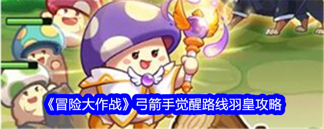 弓箭手觉醒路线及羽皇攻略 for 冒险大作战
